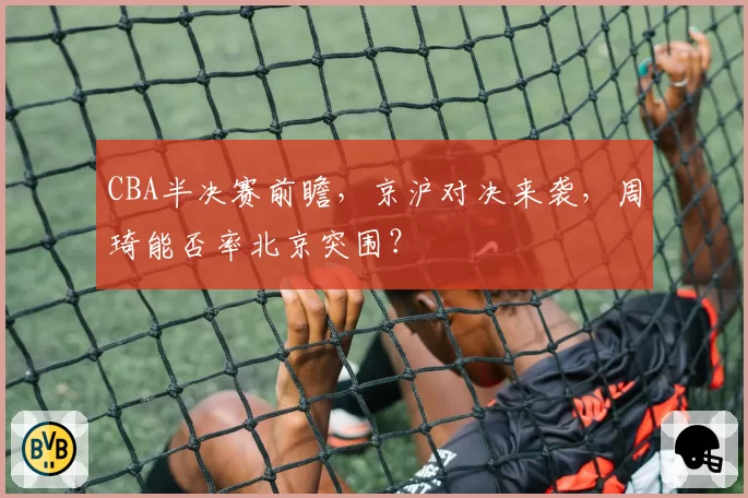 CBA半决赛前瞻，京沪对决来袭，周琦能否率北京突围？