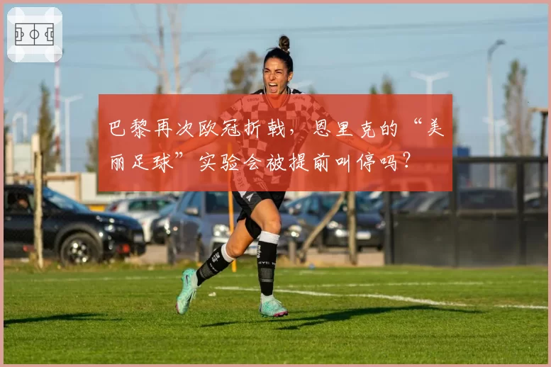 巴黎再次欧冠折戟，恩里克的“美丽足球”实验会被提前叫停吗？
