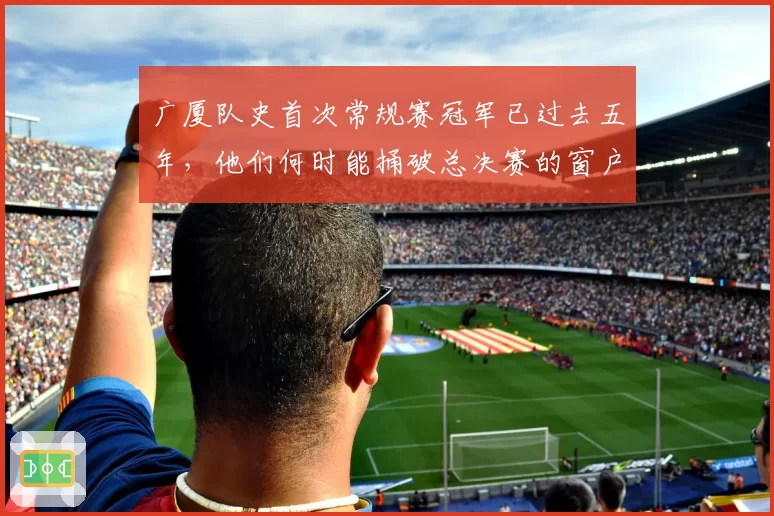 广厦队史首次常规赛冠军已过去五年，他们何时能捅破总决赛的窗户纸？