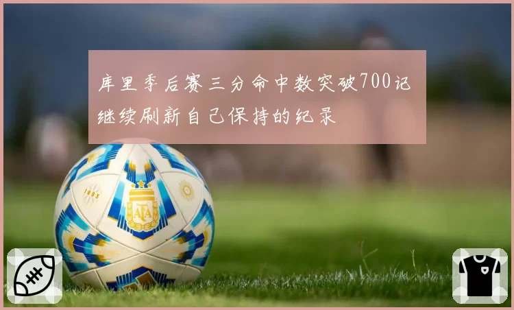 库里季后赛三分命中数突破700记 继续刷新自己保持的纪录