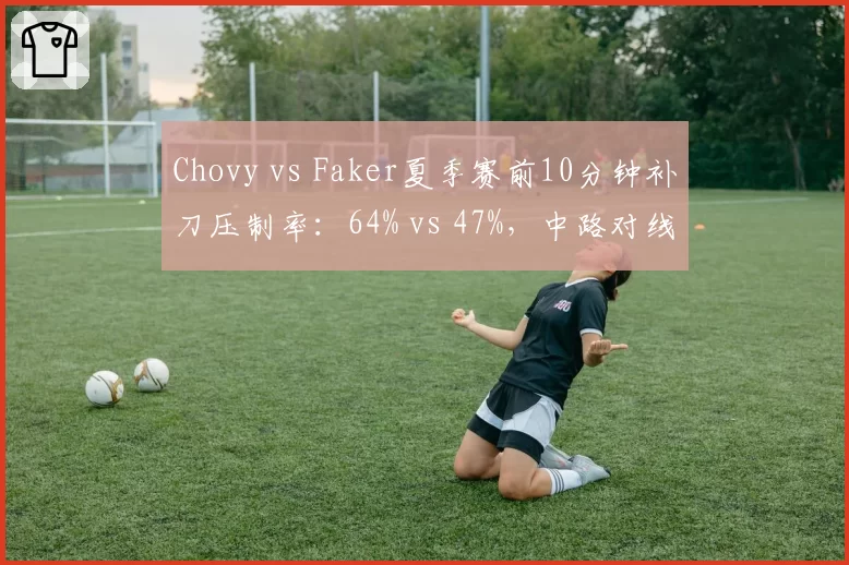Chovy vs Faker夏季赛前10分钟补刀压制率:64% vs 47%,中路对线统治力分野